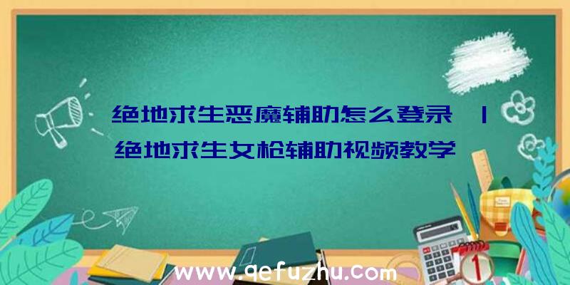 「绝地求生恶魔辅助怎么登录」|绝地求生女枪辅助视频教学